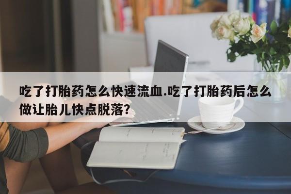 打胎药专卖微信吃了打胎药怎么快速流血.吃了打胎药后怎么做让胎儿快点脱落？