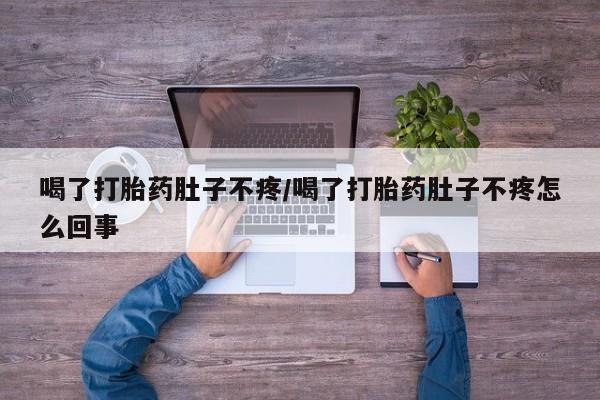 打胎药专卖微信喝了打胎药肚子不疼/喝了打胎药肚子不疼怎么回事