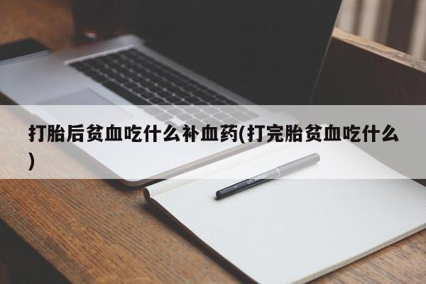 打胎药专卖微信打胎后贫血吃什么补血药(打完胎贫血吃什么)