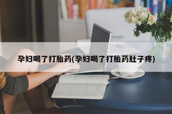 打胎药专卖微信孕妇喝了打胎药(孕妇喝了打胎药肚子疼)