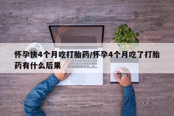 打胎药专卖微信怀孕快4个月吃打胎药/怀孕4个月吃了打胎药有什么后果