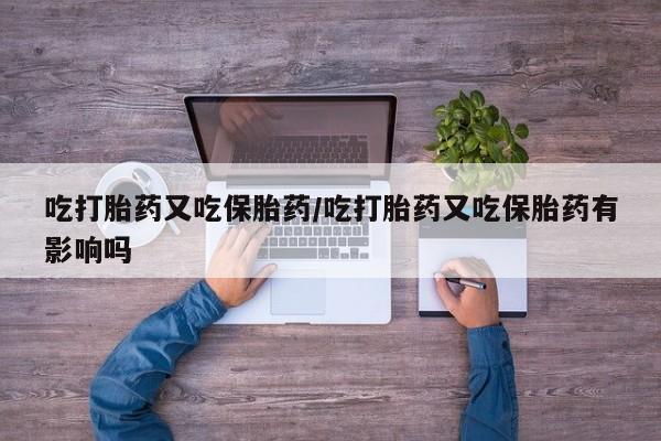 打胎药专卖微信吃打胎药又吃保胎药/吃打胎药又吃保胎药有影响吗