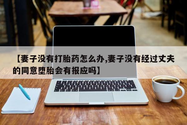 打胎药专卖微信【妻子没有打胎药怎么办,妻子没有经过丈夫的同意堕胎会有报应吗】