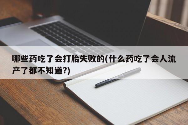 打胎药专卖微信哪些药吃了会打胎失败的(什么药吃了会人流产了都不知道?)