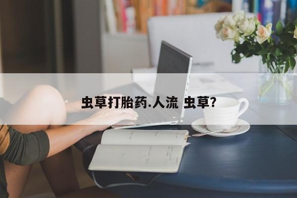 打胎药专卖微信虫草打胎药.人流 虫草？