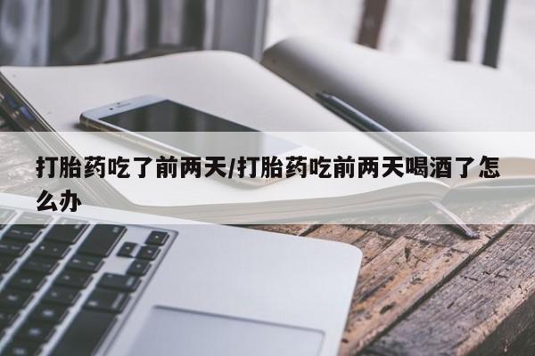 打胎药专卖微信打胎药吃了前两天/打胎药吃前两天喝酒了怎么办