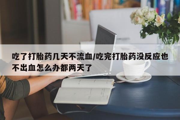 打胎药专卖微信吃了打胎药几天不流血/吃完打胎药没反应也不出血怎么办都两天了