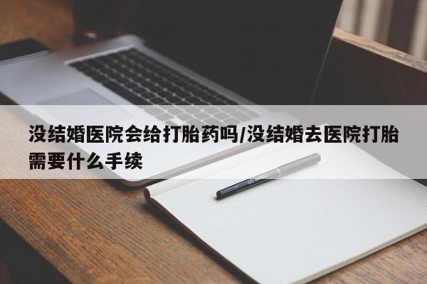 打胎药专卖微信没结婚医院会给打胎药吗/没结婚去医院打胎需要什么手续