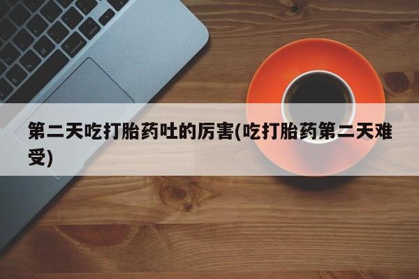 打胎药专卖微信第二天吃打胎药吐的厉害(吃打胎药第二天难受)