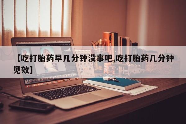 打胎药专卖微信【吃打胎药早几分钟没事吧,吃打胎药几分钟见效】