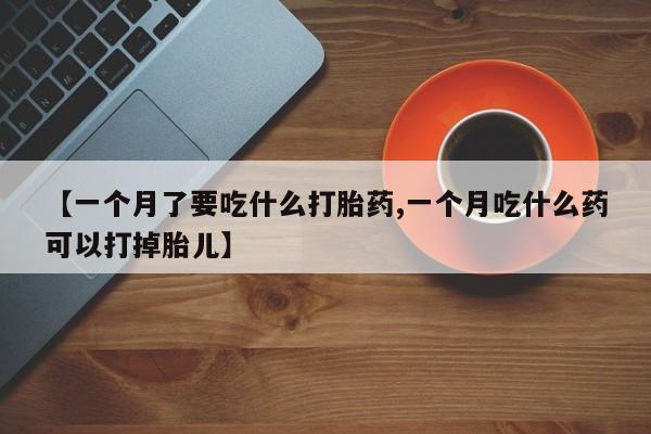 打胎药专卖微信【一个月了要吃什么打胎药,一个月吃什么药可以打掉胎儿】