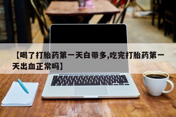 打胎药专卖微信【喝了打胎药第一天白带多,吃完打胎药第一天出血正常吗】