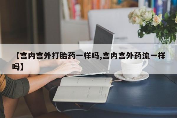 打胎药专卖微信【宫内宫外打胎药一样吗,宫内宫外药流一样吗】