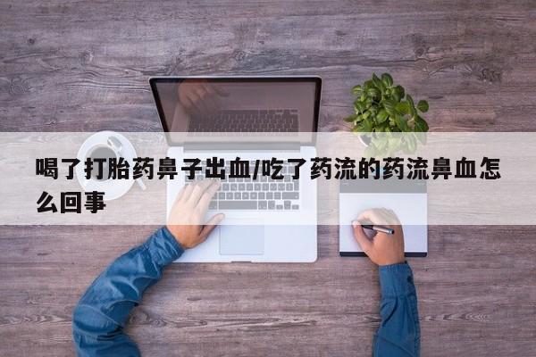 打胎药专卖微信喝了打胎药鼻子出血/吃了药流的药流鼻血怎么回事