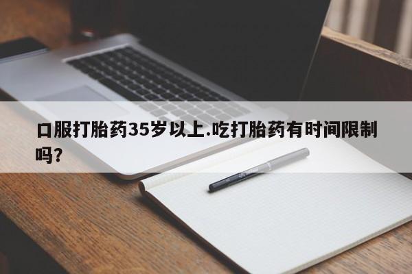 打胎药专卖微信口服打胎药35岁以上.吃打胎药有时间限制吗？