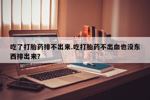 打胎药专卖微信吃了打胎药排不出来.吃打胎药不出血也没东西排出来？