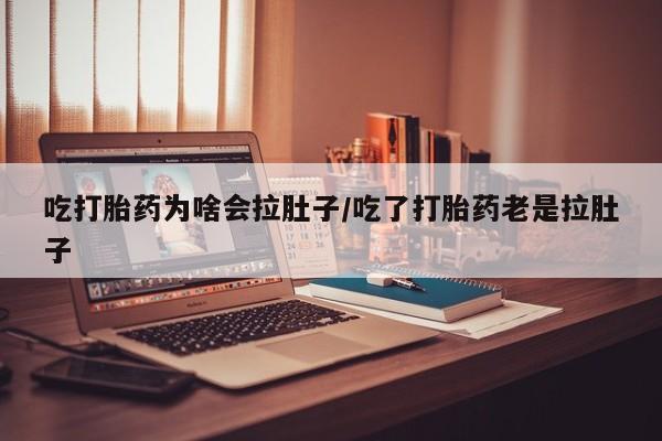 打胎药专卖微信吃打胎药为啥会拉肚子/吃了打胎药老是拉肚子
