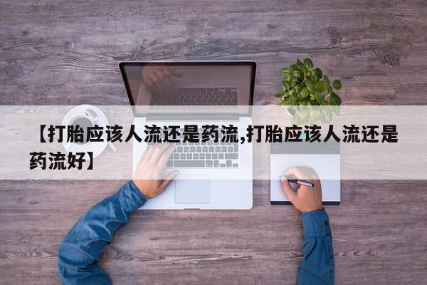 打胎药专卖微信【打胎应该人流还是药流,打胎应该人流还是药流好】