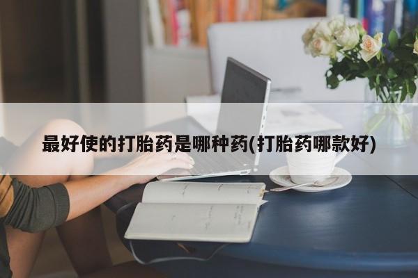 打胎药专卖微信最好使的打胎药是哪种药(打胎药哪款好)