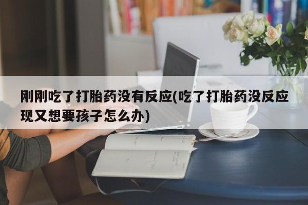 打胎药专卖微信刚刚吃了打胎药没有反应(吃了打胎药没反应现又想要孩子怎么办)