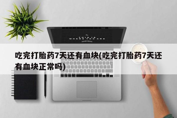 打胎药专卖微信吃完打胎药7天还有血块(吃完打胎药7天还有血块正常吗)