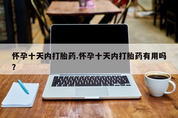 打胎药专卖微信怀孕十天内打胎药.怀孕十天内打胎药有用吗？