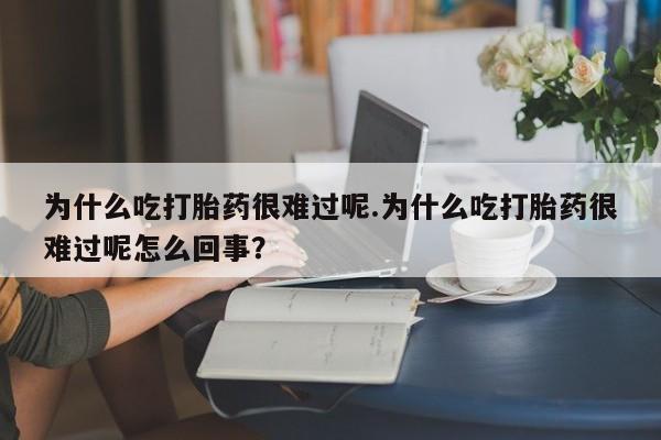打胎药专卖微信为什么吃打胎药很难过呢.为什么吃打胎药很难过呢怎么回事？
