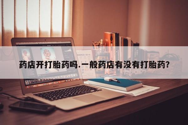 打胎药专卖微信药店开打胎药吗.一般药店有没有打胎药？