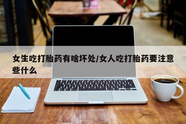 打胎药专卖微信女生吃打胎药有啥坏处/女人吃打胎药要注意些什么