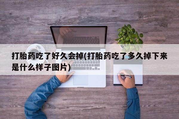 打胎药专卖微信打胎药吃了好久会掉(打胎药吃了多久掉下来是什么样子图片)