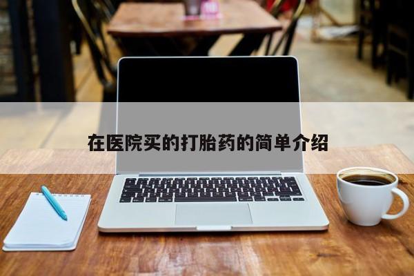 打胎药专卖微信在医院买的打胎药的简单介绍