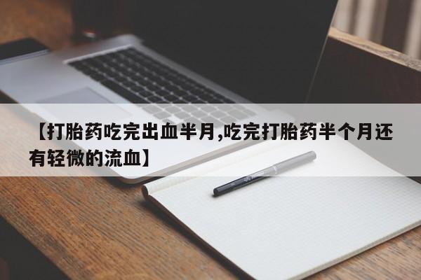 打胎药专卖微信【打胎药吃完出血半月,吃完打胎药半个月还有轻微的流血】