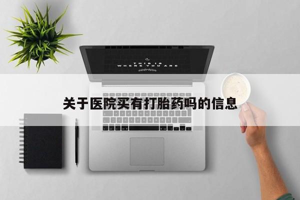 打胎药专卖微信关于医院买有打胎药吗的信息