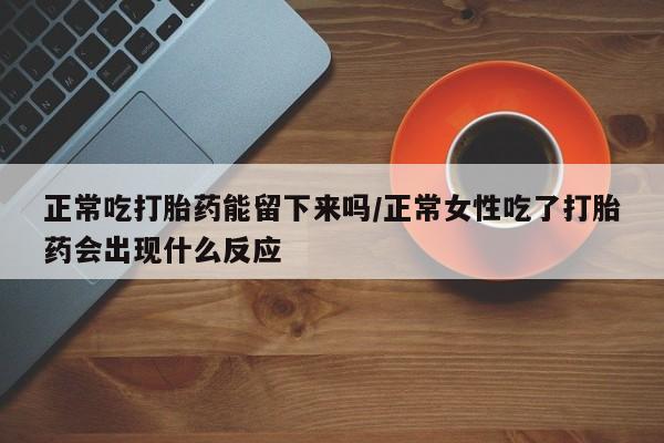 打胎药专卖微信正常吃打胎药能留下来吗/正常女性吃了打胎药会出现什么反应