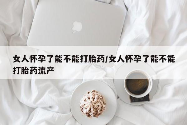 打胎药专卖微信女人怀孕了能不能打胎药/女人怀孕了能不能打胎药流产