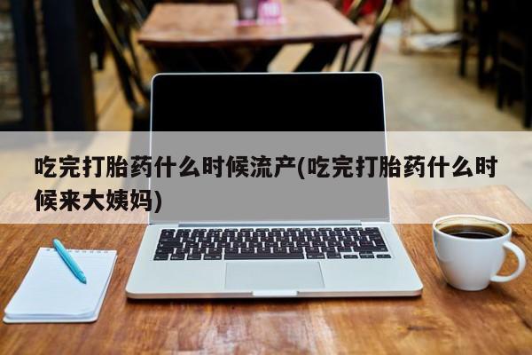 打胎药专卖微信吃完打胎药什么时候流产(吃完打胎药什么时候来大姨妈)