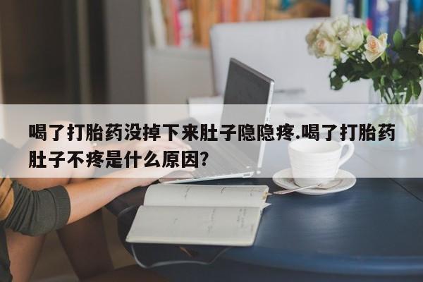 打胎药专卖微信喝了打胎药没掉下来肚子隐隐疼.喝了打胎药肚子不疼是什么原因？