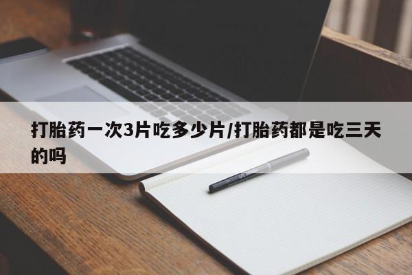 打胎药专卖微信打胎药一次3片吃多少片/打胎药都是吃三天的吗