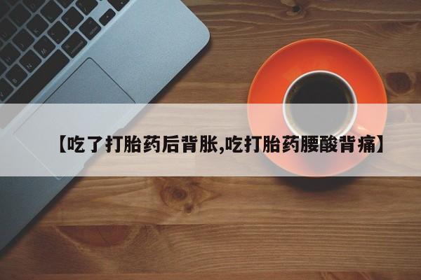 打胎药专卖微信【吃了打胎药后背胀,吃打胎药腰酸背痛】