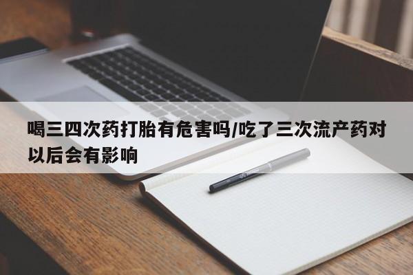 打胎药专卖微信喝三四次药打胎有危害吗/吃了三次流产药对以后会有影响