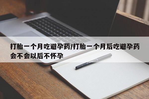 打胎药专卖微信打胎一个月吃避孕药/打胎一个月后吃避孕药会不会以后不怀孕