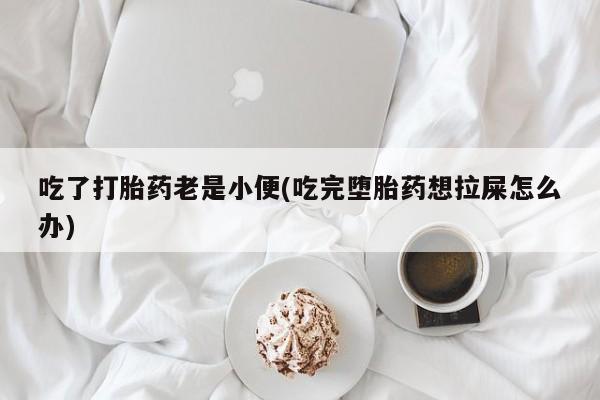 打胎药专卖微信吃了打胎药老是小便(吃完堕胎药想拉屎怎么办)