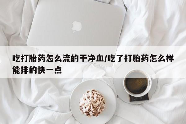打胎药专卖微信吃打胎药怎么流的干净血/吃了打胎药怎么样能排的快一点