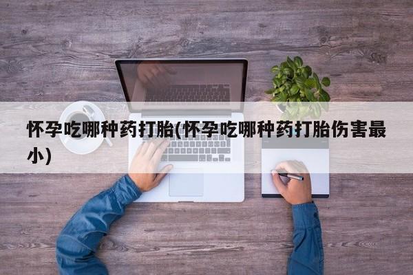 打胎药专卖微信怀孕吃哪种药打胎(怀孕吃哪种药打胎伤害最小)