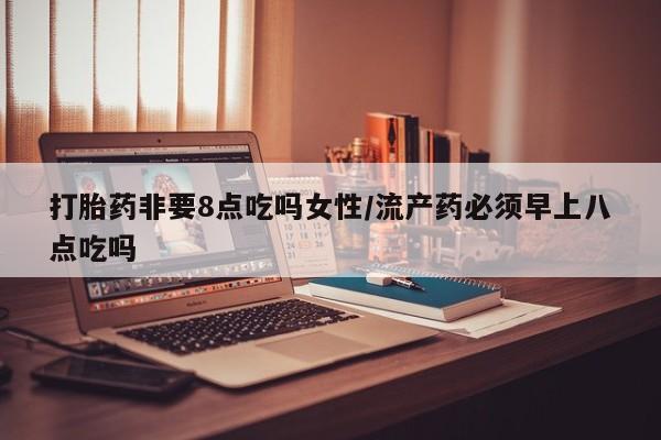 打胎药专卖微信打胎药非要8点吃吗女性/流产药必须早上八点吃吗