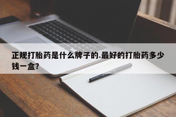打胎药专卖微信正规打胎药是什么牌子的.最好的打胎药多少钱一盒？