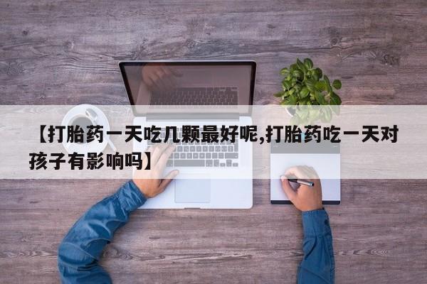 打胎药专卖微信【打胎药一天吃几颗最好呢,打胎药吃一天对孩子有影响吗】