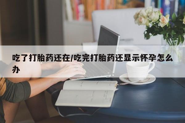 打胎药专卖微信吃了打胎药还在/吃完打胎药还显示怀孕怎么办
