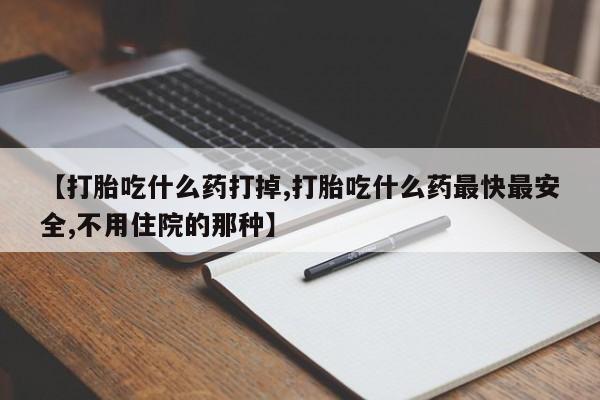 打胎药专卖微信【打胎吃什么药打掉,打胎吃什么药最快最安全,不用住院的那种】