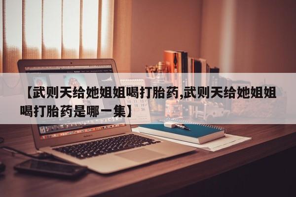 打胎药专卖微信【武则天给她姐姐喝打胎药,武则天给她姐姐喝打胎药是哪一集】